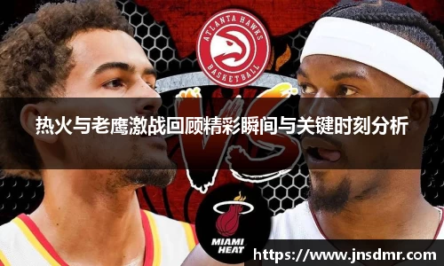 热火与老鹰激战回顾精彩瞬间与关键时刻分析
