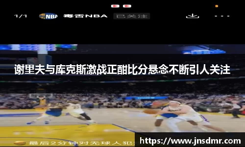 谢里夫与库克斯激战正酣比分悬念不断引人关注